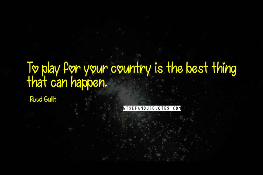 Ruud Gullit Quotes: To play for your country is the best thing that can happen.