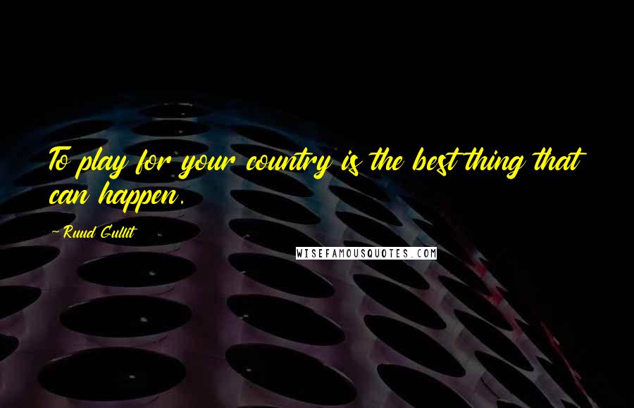 Ruud Gullit Quotes: To play for your country is the best thing that can happen.