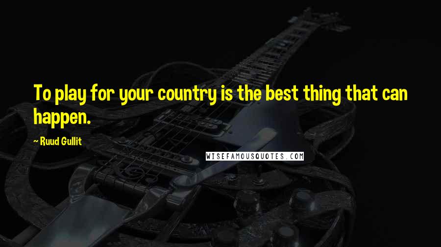 Ruud Gullit Quotes: To play for your country is the best thing that can happen.