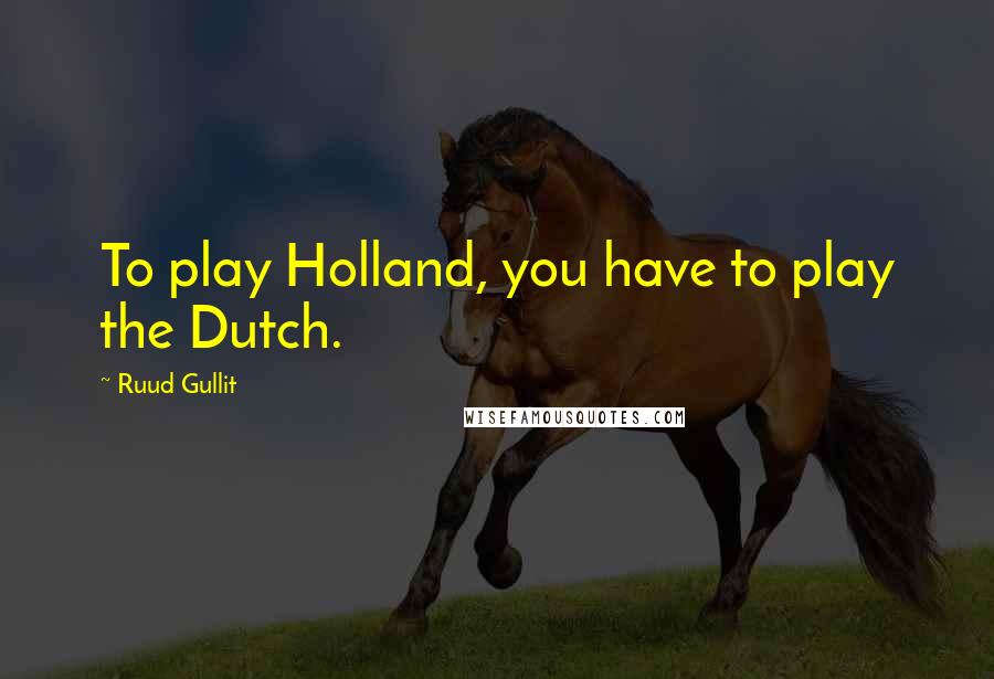 Ruud Gullit Quotes: To play Holland, you have to play the Dutch.