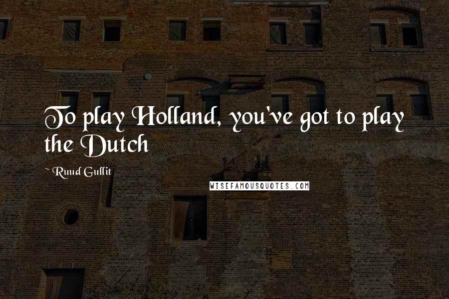 Ruud Gullit Quotes: To play Holland, you've got to play the Dutch