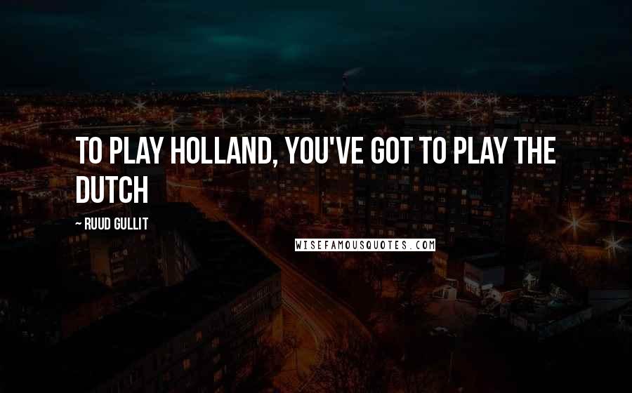 Ruud Gullit Quotes: To play Holland, you've got to play the Dutch
