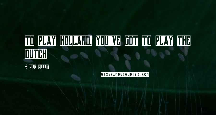 Ruud Gullit Quotes: To play Holland, you've got to play the Dutch