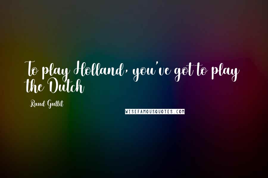 Ruud Gullit Quotes: To play Holland, you've got to play the Dutch