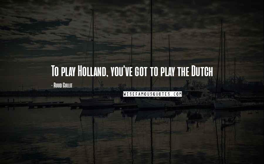 Ruud Gullit Quotes: To play Holland, you've got to play the Dutch