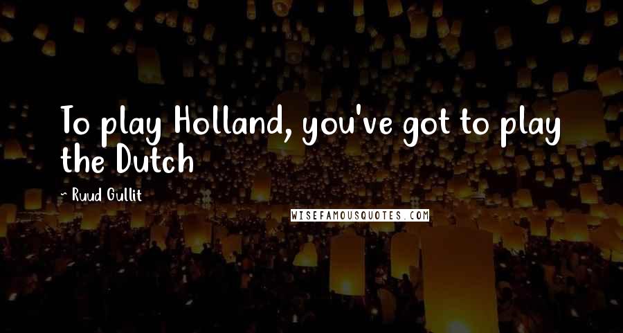 Ruud Gullit Quotes: To play Holland, you've got to play the Dutch