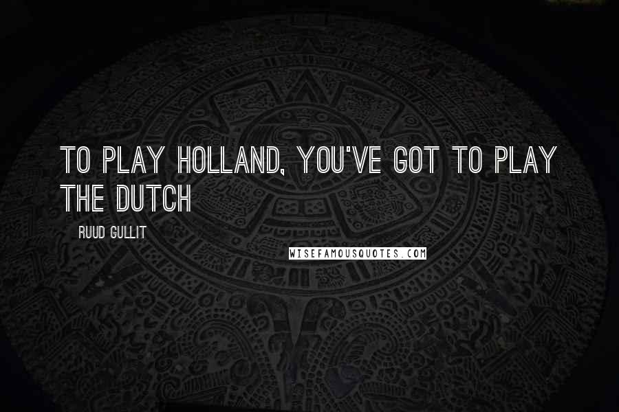 Ruud Gullit Quotes: To play Holland, you've got to play the Dutch