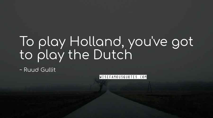 Ruud Gullit Quotes: To play Holland, you've got to play the Dutch