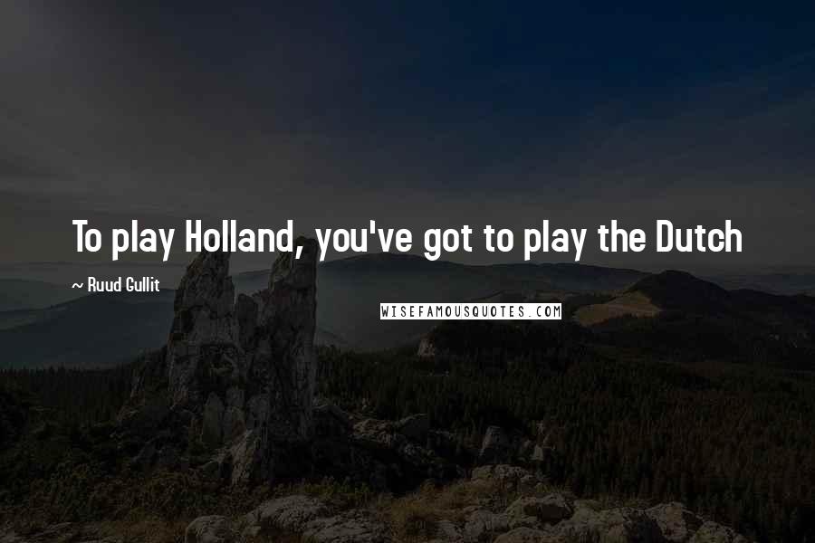 Ruud Gullit Quotes: To play Holland, you've got to play the Dutch