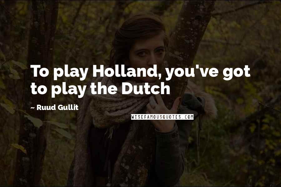 Ruud Gullit Quotes: To play Holland, you've got to play the Dutch
