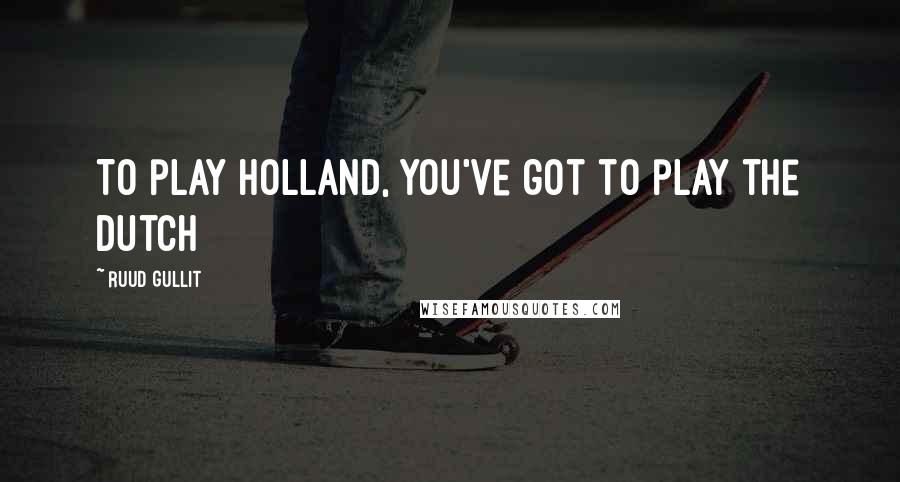 Ruud Gullit Quotes: To play Holland, you've got to play the Dutch
