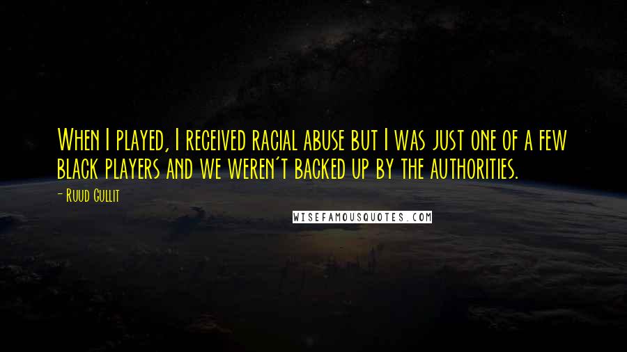 Ruud Gullit Quotes: When I played, I received racial abuse but I was just one of a few black players and we weren't backed up by the authorities.