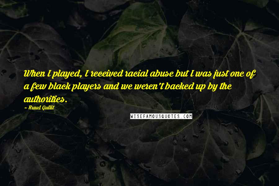 Ruud Gullit Quotes: When I played, I received racial abuse but I was just one of a few black players and we weren't backed up by the authorities.