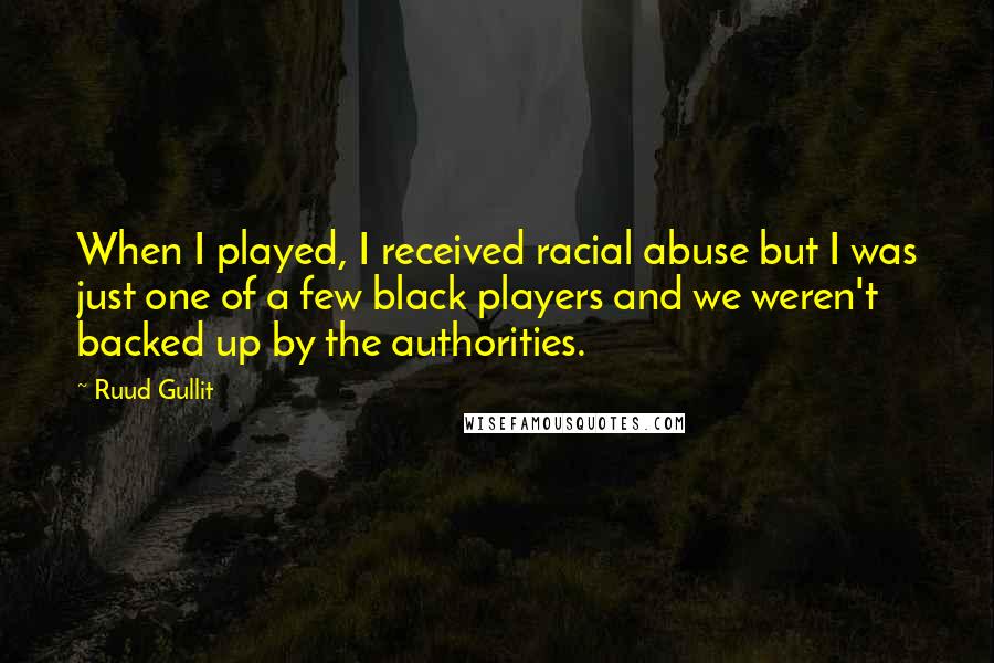 Ruud Gullit Quotes: When I played, I received racial abuse but I was just one of a few black players and we weren't backed up by the authorities.