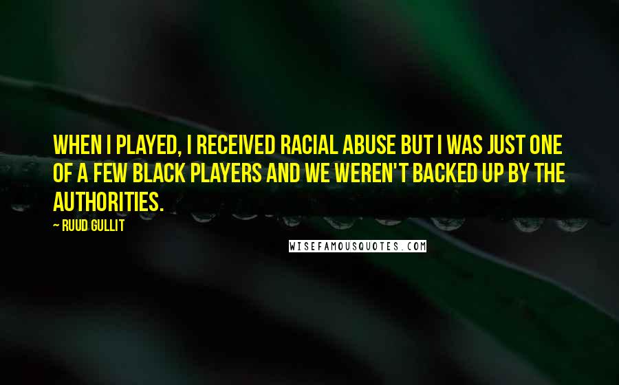 Ruud Gullit Quotes: When I played, I received racial abuse but I was just one of a few black players and we weren't backed up by the authorities.