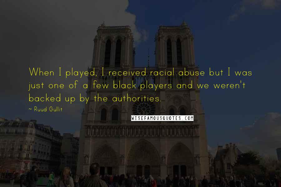 Ruud Gullit Quotes: When I played, I received racial abuse but I was just one of a few black players and we weren't backed up by the authorities.