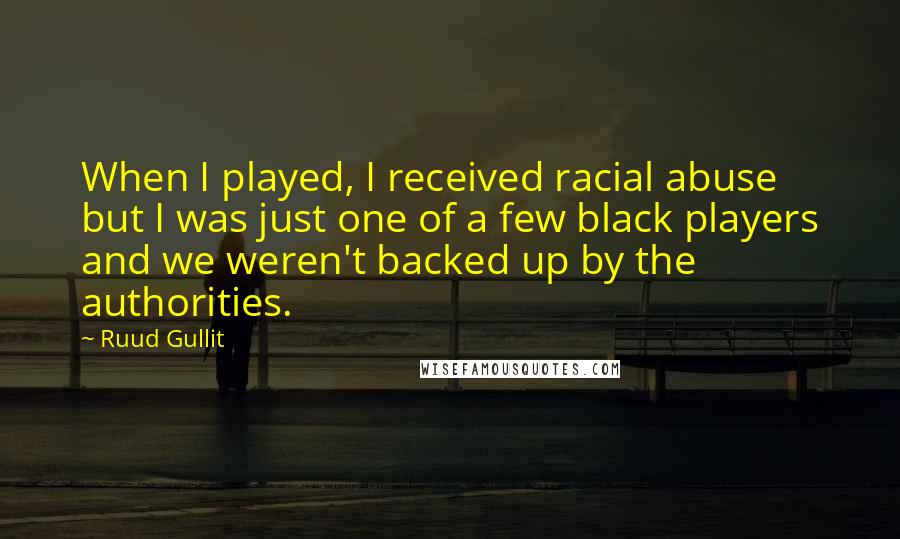 Ruud Gullit Quotes: When I played, I received racial abuse but I was just one of a few black players and we weren't backed up by the authorities.