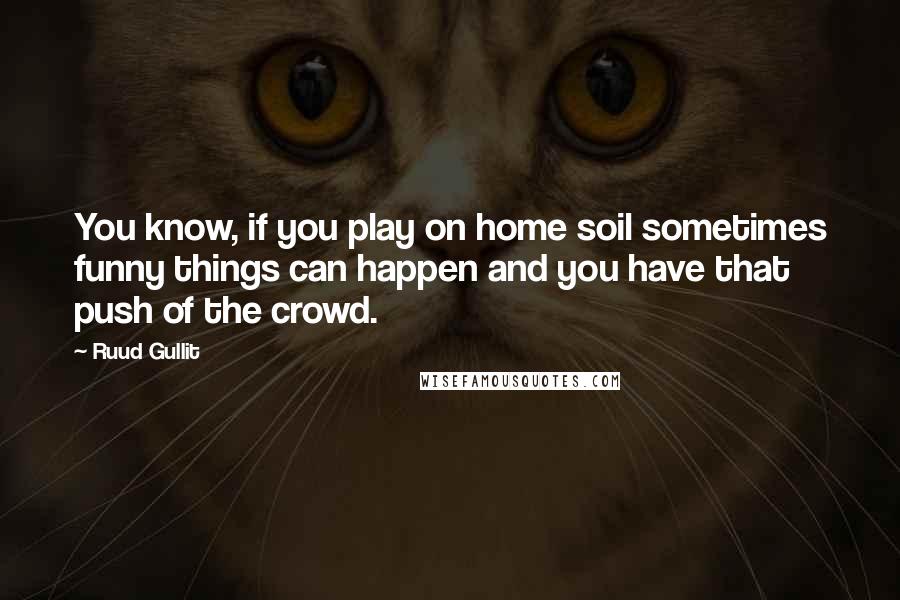 Ruud Gullit Quotes: You know, if you play on home soil sometimes funny things can happen and you have that push of the crowd.