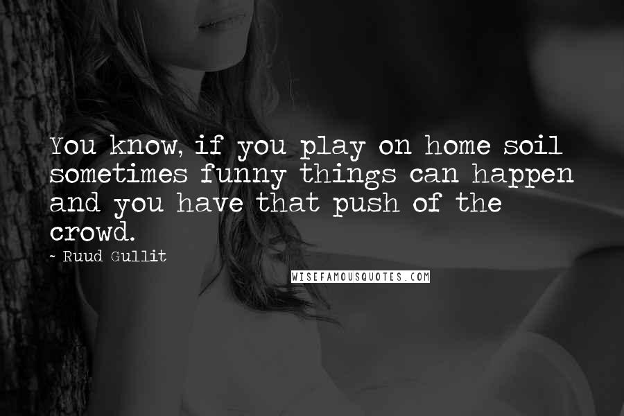 Ruud Gullit Quotes: You know, if you play on home soil sometimes funny things can happen and you have that push of the crowd.