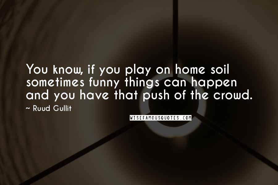 Ruud Gullit Quotes: You know, if you play on home soil sometimes funny things can happen and you have that push of the crowd.