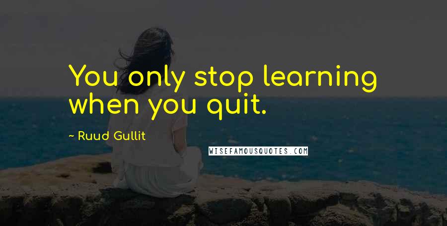 Ruud Gullit Quotes: You only stop learning when you quit.