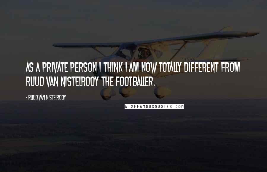 Ruud Van Nistelrooy Quotes: As a private person I think I am now totally different from Ruud van Nistelrooy the footballer.
