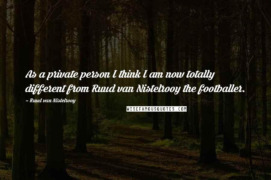 Ruud Van Nistelrooy Quotes: As a private person I think I am now totally different from Ruud van Nistelrooy the footballer.