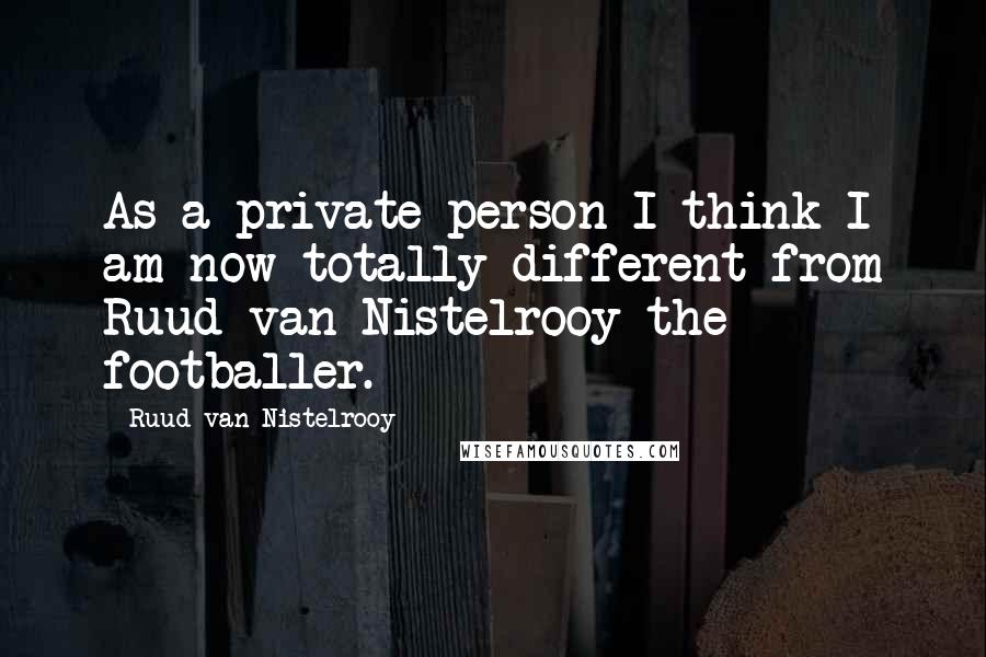 Ruud Van Nistelrooy Quotes: As a private person I think I am now totally different from Ruud van Nistelrooy the footballer.