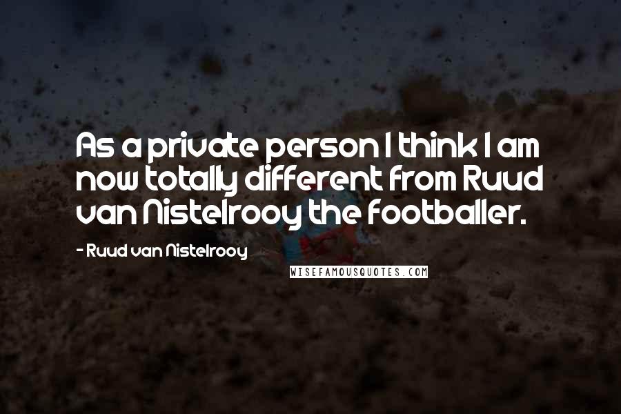Ruud Van Nistelrooy Quotes: As a private person I think I am now totally different from Ruud van Nistelrooy the footballer.