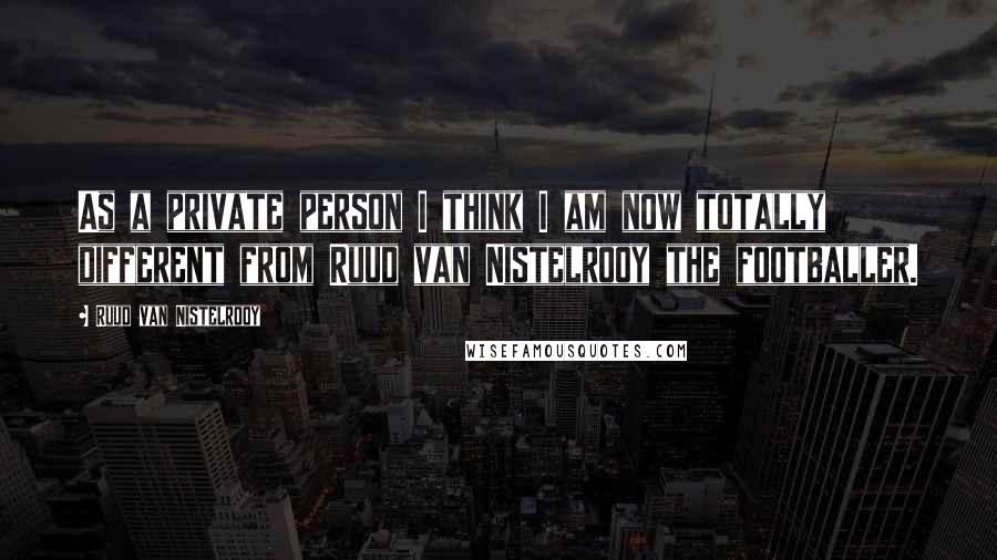 Ruud Van Nistelrooy Quotes: As a private person I think I am now totally different from Ruud van Nistelrooy the footballer.