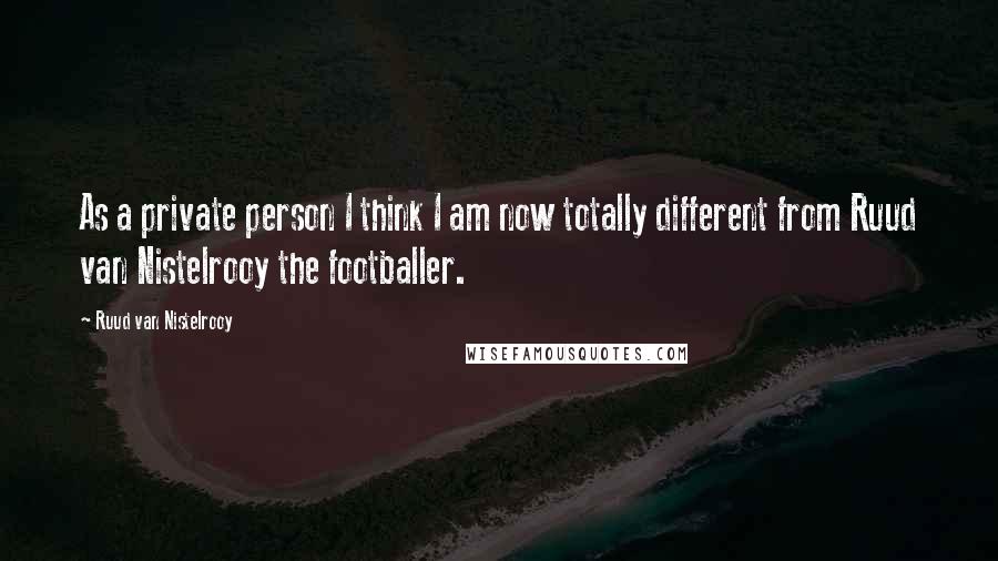 Ruud Van Nistelrooy Quotes: As a private person I think I am now totally different from Ruud van Nistelrooy the footballer.