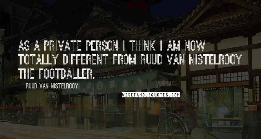 Ruud Van Nistelrooy Quotes: As a private person I think I am now totally different from Ruud van Nistelrooy the footballer.