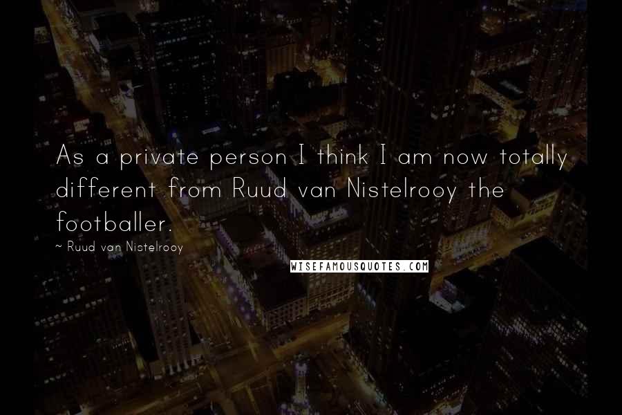 Ruud Van Nistelrooy Quotes: As a private person I think I am now totally different from Ruud van Nistelrooy the footballer.