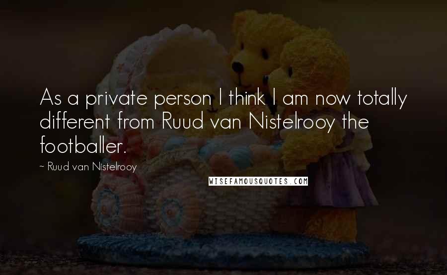 Ruud Van Nistelrooy Quotes: As a private person I think I am now totally different from Ruud van Nistelrooy the footballer.
