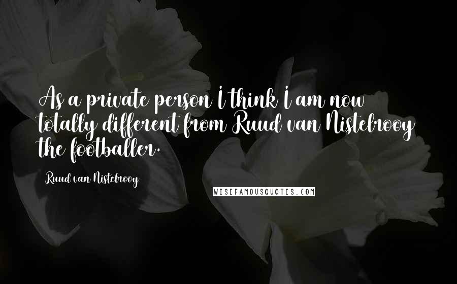 Ruud Van Nistelrooy Quotes: As a private person I think I am now totally different from Ruud van Nistelrooy the footballer.