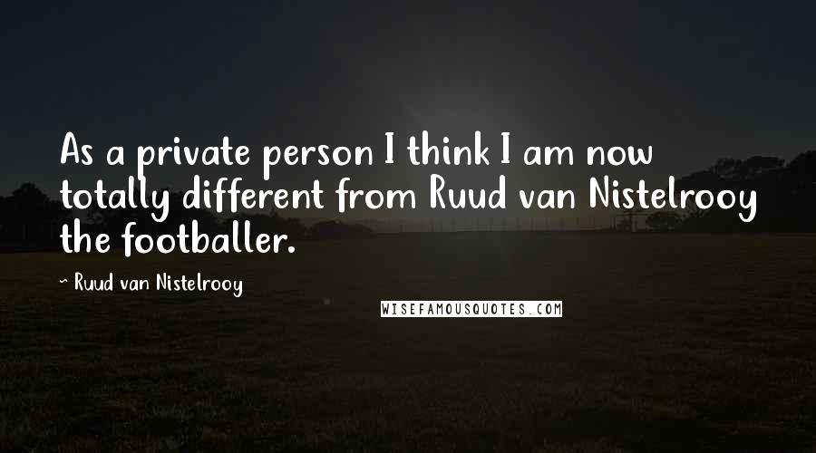 Ruud Van Nistelrooy Quotes: As a private person I think I am now totally different from Ruud van Nistelrooy the footballer.