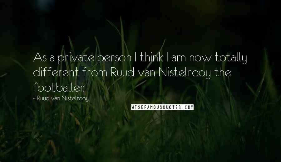Ruud Van Nistelrooy Quotes: As a private person I think I am now totally different from Ruud van Nistelrooy the footballer.