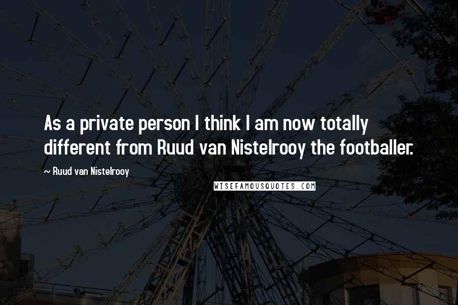 Ruud Van Nistelrooy Quotes: As a private person I think I am now totally different from Ruud van Nistelrooy the footballer.