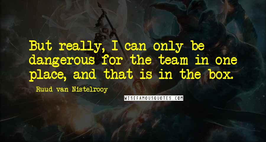 Ruud Van Nistelrooy Quotes: But really, I can only be dangerous for the team in one place, and that is in the box.