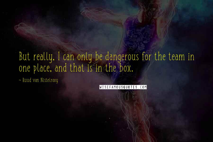 Ruud Van Nistelrooy Quotes: But really, I can only be dangerous for the team in one place, and that is in the box.