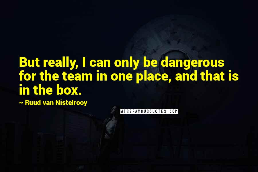 Ruud Van Nistelrooy Quotes: But really, I can only be dangerous for the team in one place, and that is in the box.