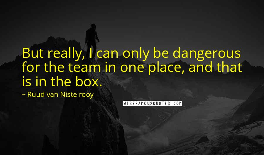 Ruud Van Nistelrooy Quotes: But really, I can only be dangerous for the team in one place, and that is in the box.