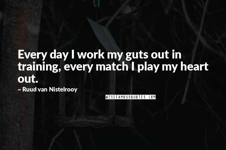 Ruud Van Nistelrooy Quotes: Every day I work my guts out in training, every match I play my heart out.