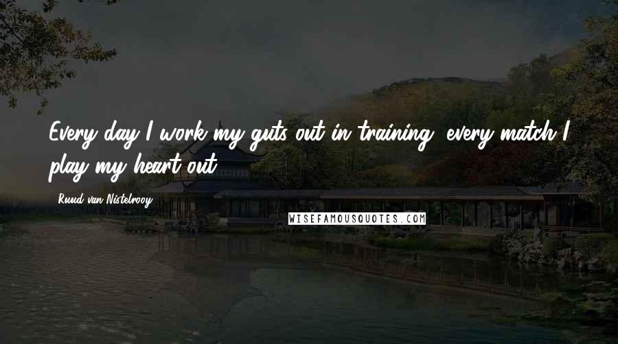 Ruud Van Nistelrooy Quotes: Every day I work my guts out in training, every match I play my heart out.