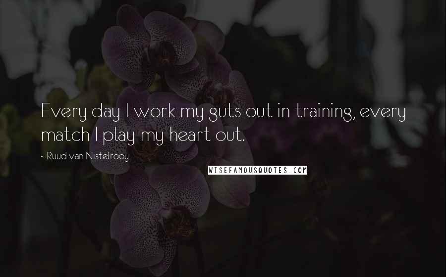 Ruud Van Nistelrooy Quotes: Every day I work my guts out in training, every match I play my heart out.