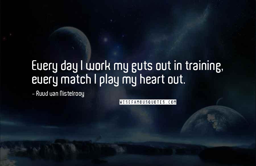 Ruud Van Nistelrooy Quotes: Every day I work my guts out in training, every match I play my heart out.