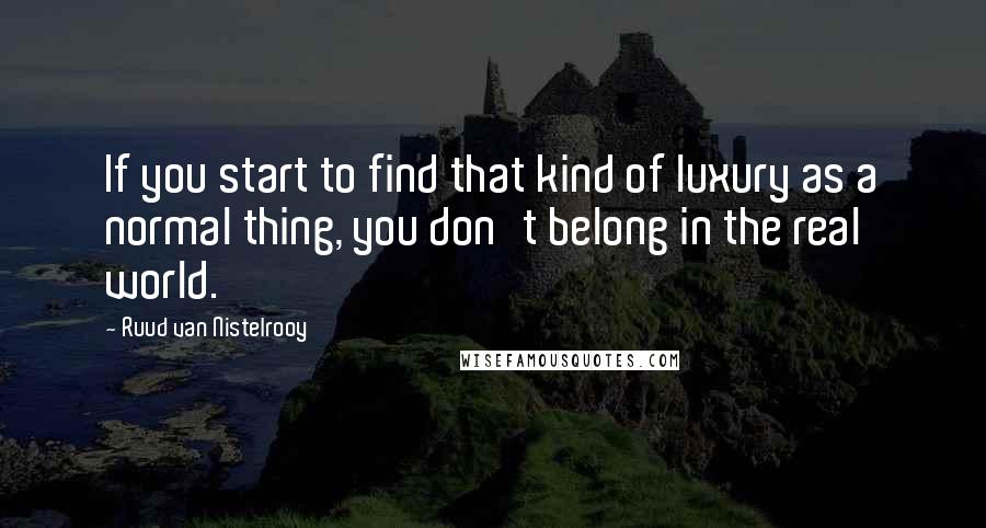 Ruud Van Nistelrooy Quotes: If you start to find that kind of luxury as a normal thing, you don't belong in the real world.