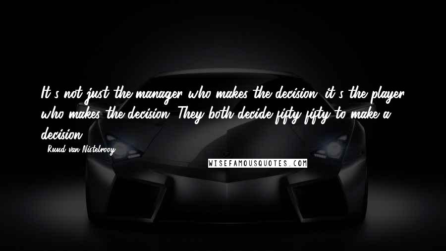 Ruud Van Nistelrooy Quotes: It's not just the manager who makes the decision, it's the player who makes the decision. They both decide fifty-fifty to make a decision.