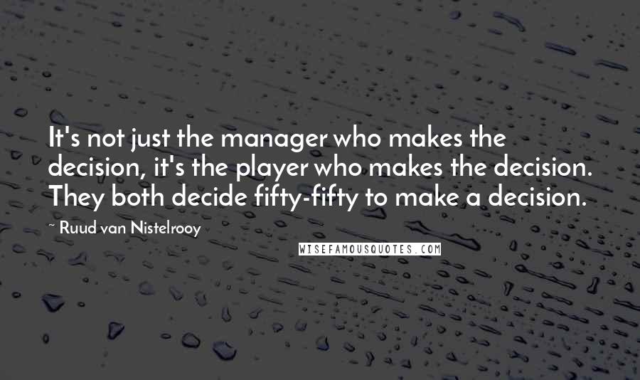 Ruud Van Nistelrooy Quotes: It's not just the manager who makes the decision, it's the player who makes the decision. They both decide fifty-fifty to make a decision.