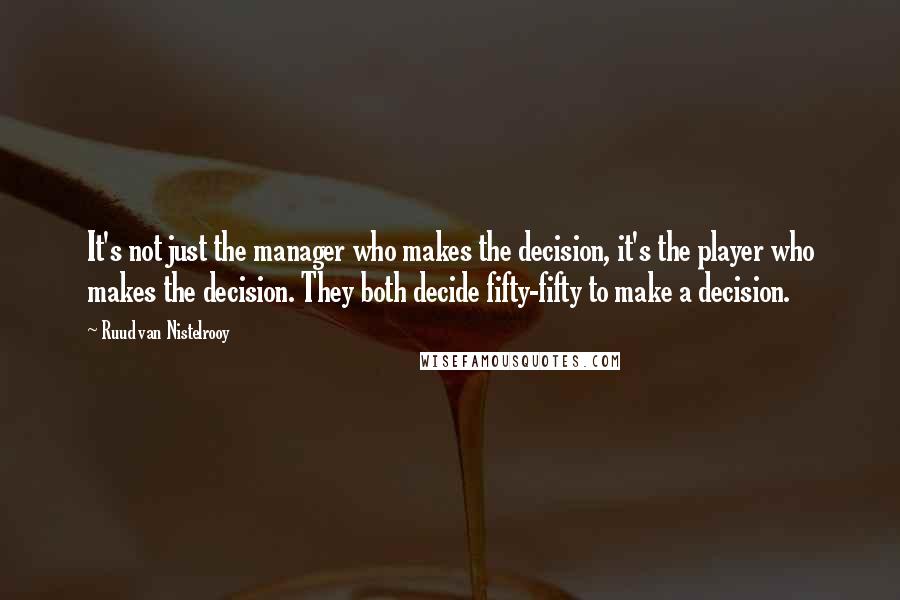 Ruud Van Nistelrooy Quotes: It's not just the manager who makes the decision, it's the player who makes the decision. They both decide fifty-fifty to make a decision.